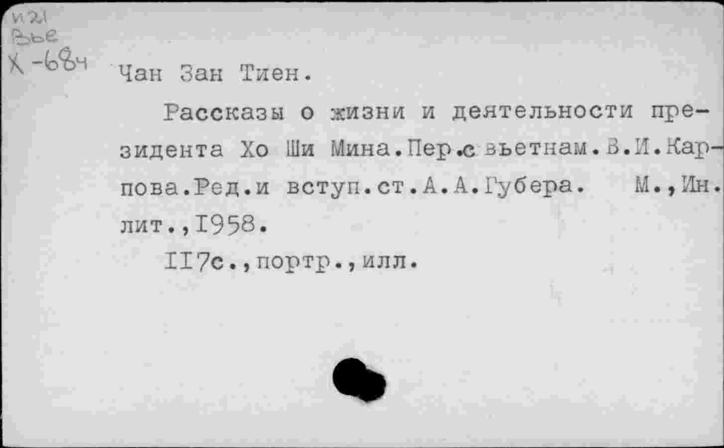 ﻿К	цан дан гриен .
Рассказы о жизни и деятельности президента Хо Ши Мина.Перзьетнам.В.И.Карпова.Ред.и вступ.ст.А.А.Губера.	М.,Ин.
лит.,1958.
117с.,портр.,илл.